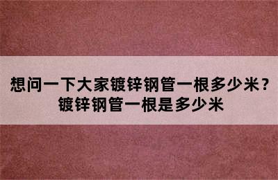 想问一下大家镀锌钢管一根多少米？ 镀锌钢管一根是多少米